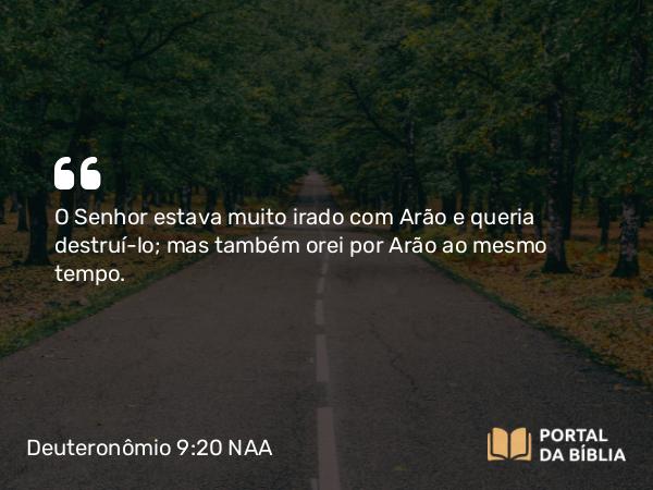 Deuteronômio 9:20 NAA - O Senhor estava muito irado com Arão e queria destruí-lo; mas também orei por Arão ao mesmo tempo.