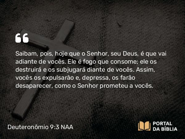 Deuteronômio 9:3-5 NAA - Saibam, pois, hoje que o Senhor, seu Deus, é que vai adiante de vocês. Ele é fogo que consome; ele os destruirá e os subjugará diante de vocês. Assim, vocês os expulsarão e, depressa, os farão desaparecer, como o Senhor prometeu a vocês.