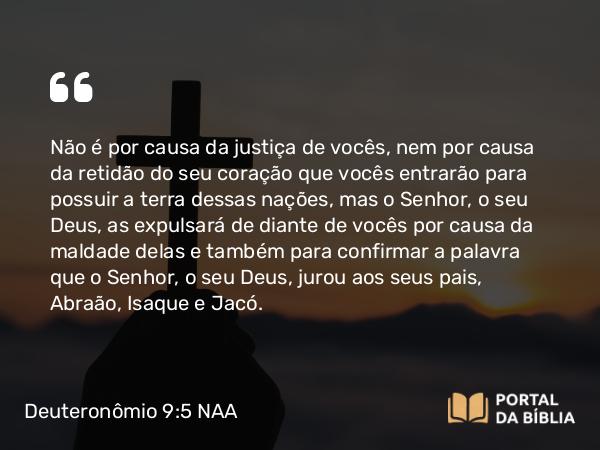 Deuteronômio 9:5-6 NAA - Não é por causa da justiça de vocês, nem por causa da retidão do seu coração que vocês entrarão para possuir a terra dessas nações, mas o Senhor, o seu Deus, as expulsará de diante de vocês por causa da maldade delas e também para confirmar a palavra que o Senhor, o seu Deus, jurou aos seus pais, Abraão, Isaque e Jacó.