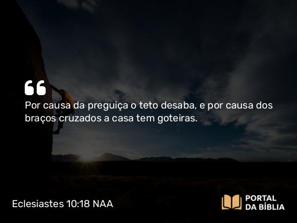 Eclesiastes 10:18 NAA - Por causa da preguiça o teto desaba, e por causa dos braços cruzados a casa tem goteiras.