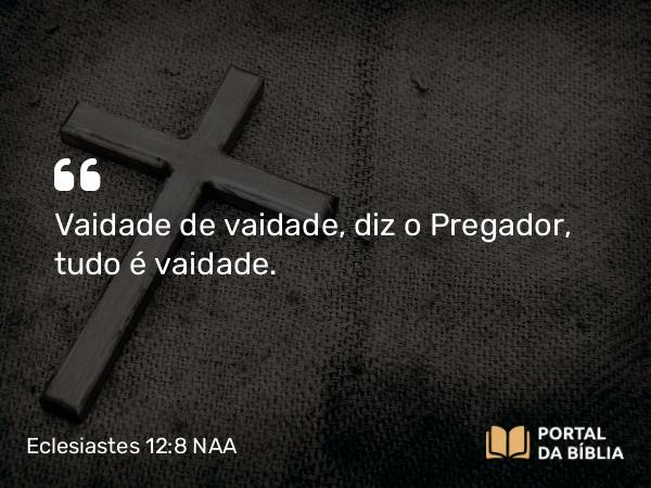 Eclesiastes 12:8-9 NAA - Vaidade de vaidade, diz o Pregador, tudo é vaidade.