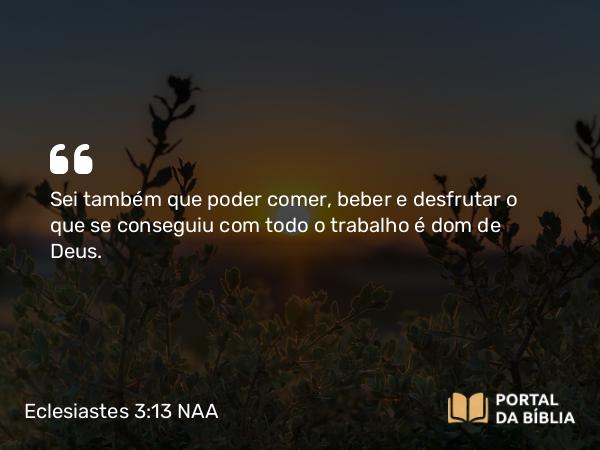 Eclesiastes 3:13 NAA - Sei também que poder comer, beber e desfrutar o que se conseguiu com todo o trabalho é dom de Deus.