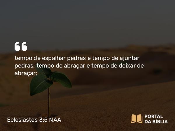 Eclesiastes 3:5 NAA - tempo de espalhar pedras e tempo de ajuntar pedras; tempo de abraçar e tempo de deixar de abraçar;