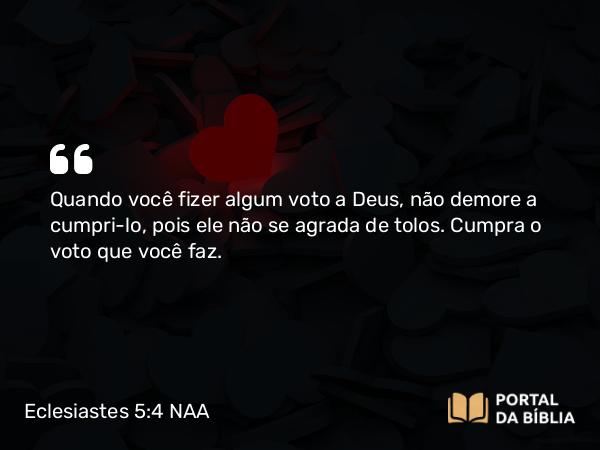 Eclesiastes 5:4-5 NAA - Quando você fizer algum voto a Deus, não demore a cumpri-lo, pois ele não se agrada de tolos. Cumpra o voto que você faz.