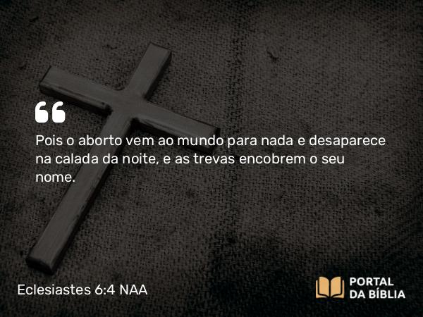 Eclesiastes 6:4 NAA - Pois o aborto vem ao mundo para nada e desaparece na calada da noite, e as trevas encobrem o seu nome.