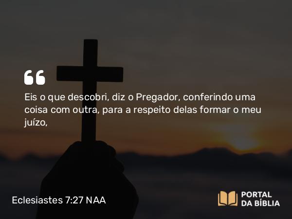 Eclesiastes 7:27 NAA - Eis o que descobri, diz o Pregador, conferindo uma coisa com outra, para a respeito delas formar o meu juízo,