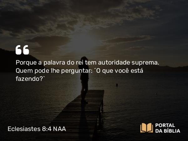 Eclesiastes 8:4 NAA - Porque a palavra do rei tem autoridade suprema. Quem pode lhe perguntar: 