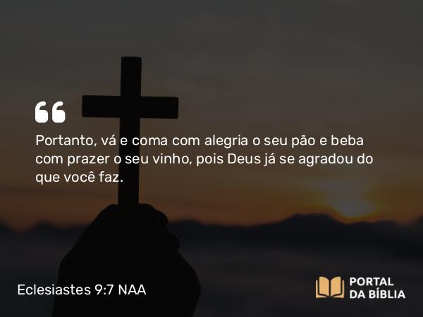 Eclesiastes 9:7 NAA - Portanto, vá e coma com alegria o seu pão e beba com prazer o seu vinho, pois Deus já se agradou do que você faz.