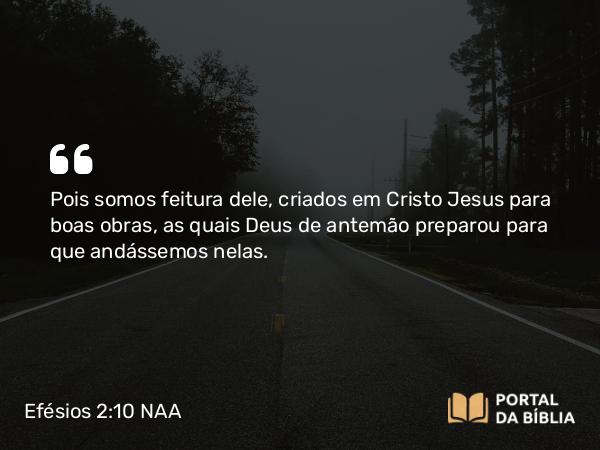 Efésios 2:10 NAA - Pois somos feitura dele, criados em Cristo Jesus para boas obras, as quais Deus de antemão preparou para que andássemos nelas.