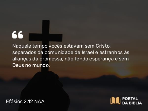 Efésios 2:12-13 NAA - Naquele tempo vocês estavam sem Cristo, separados da comunidade de Israel e estranhos às alianças da promessa, não tendo esperança e sem Deus no mundo.