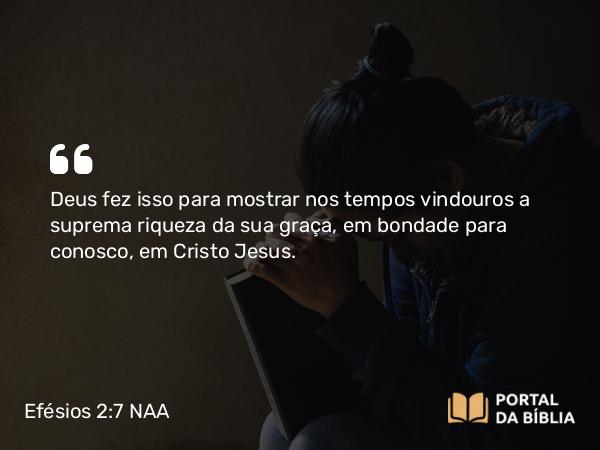 Efésios 2:7 NAA - Deus fez isso para mostrar nos tempos vindouros a suprema riqueza da sua graça, em bondade para conosco, em Cristo Jesus.