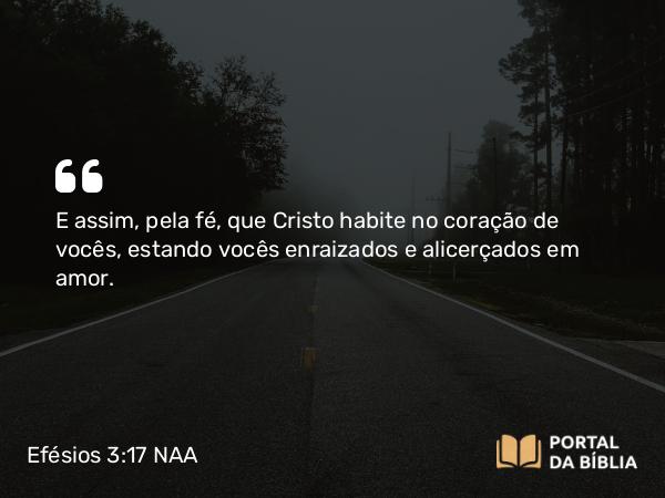 Efésios 3:17 NAA - E assim, pela fé, que Cristo habite no coração de vocês, estando vocês enraizados e alicerçados em amor.