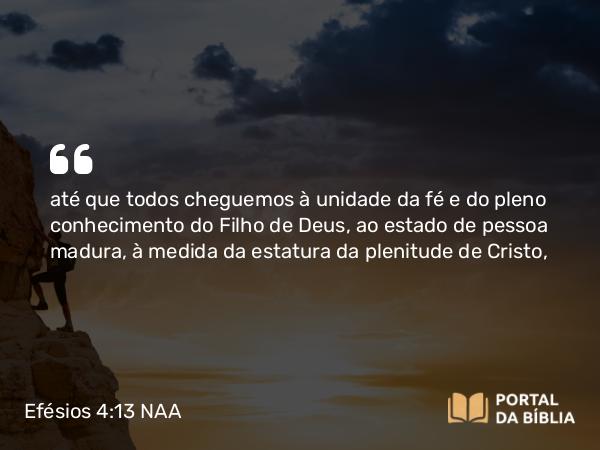 Efésios 4:13 NAA - até que todos cheguemos à unidade da fé e do pleno conhecimento do Filho de Deus, ao estado de pessoa madura, à medida da estatura da plenitude de Cristo,