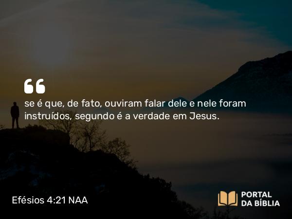 Efésios 4:21 NAA - se é que, de fato, ouviram falar dele e nele foram instruídos, segundo é a verdade em Jesus.