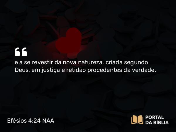 Efésios 4:24-25 NAA - e a se revestir da nova natureza, criada segundo Deus, em justiça e retidão procedentes da verdade.