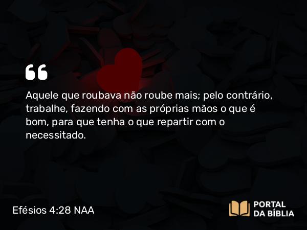 Efésios 4:28 NAA - Aquele que roubava não roube mais; pelo contrário, trabalhe, fazendo com as próprias mãos o que é bom, para que tenha o que repartir com o necessitado.