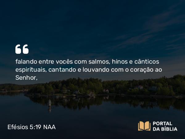 Efésios 5:19 NAA - falando entre vocês com salmos, hinos e cânticos espirituais, cantando e louvando com o coração ao Senhor,