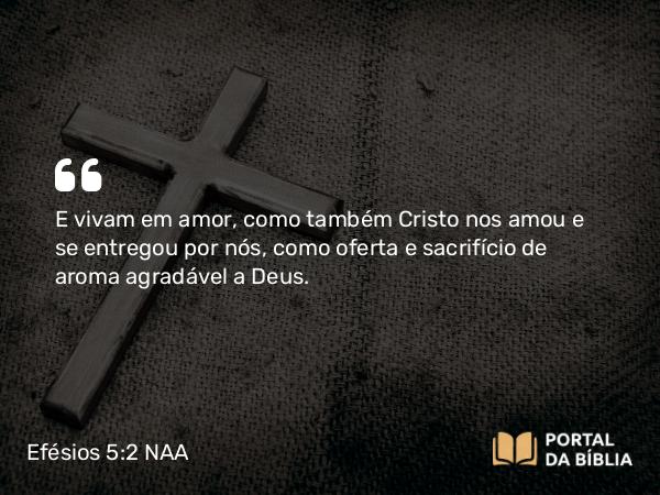 Efésios 5:2 NAA - E vivam em amor, como também Cristo nos amou e se entregou por nós, como oferta e sacrifício de aroma agradável a Deus.