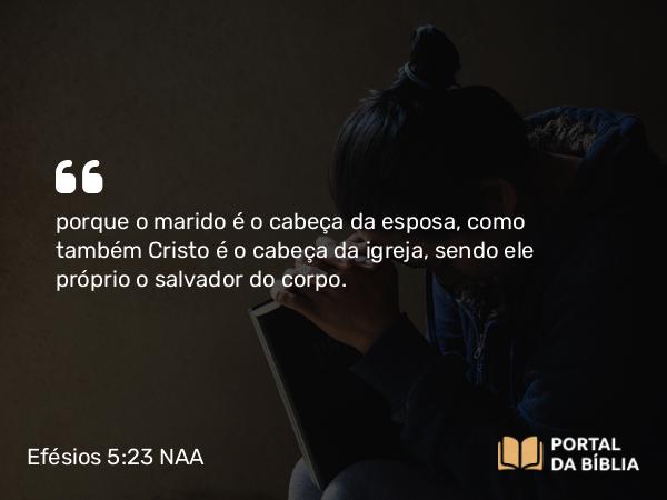 Efésios 5:23 NAA - porque o marido é o cabeça da esposa, como também Cristo é o cabeça da igreja, sendo ele próprio o salvador do corpo.