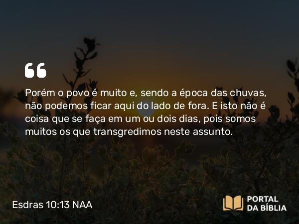 Esdras 10:13 NAA - Porém o povo é muito e, sendo a época das chuvas, não podemos ficar aqui do lado de fora. E isto não é coisa que se faça em um ou dois dias, pois somos muitos os que transgredimos neste assunto.