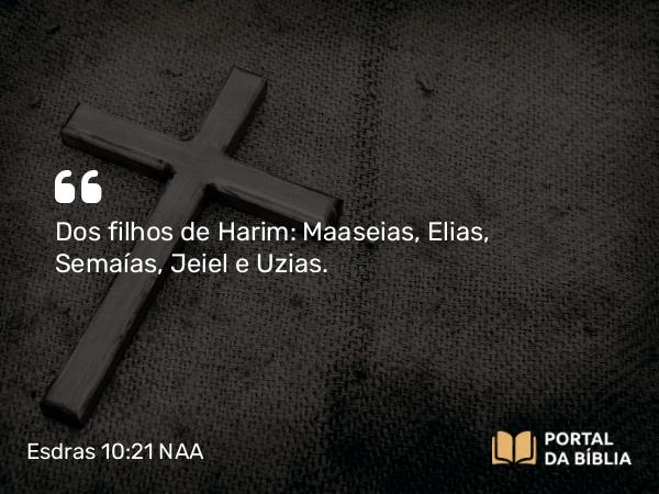 Esdras 10:21 NAA - Dos filhos de Harim: Maaseias, Elias, Semaías, Jeiel e Uzias.