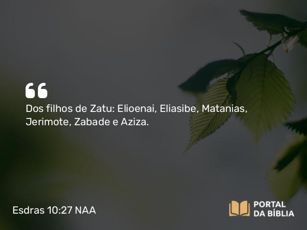 Esdras 10:27 NAA - Dos filhos de Zatu: Elioenai, Eliasibe, Matanias, Jerimote, Zabade e Aziza.