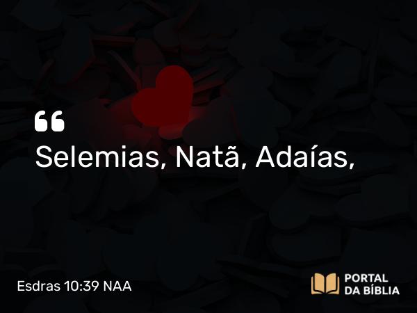 Esdras 10:39 NAA - Selemias, Natã, Adaías,