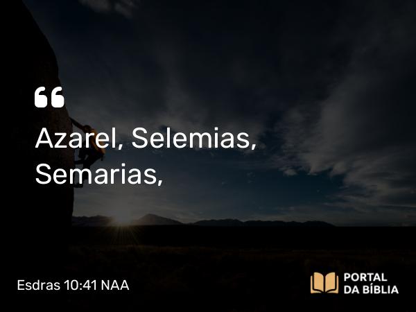 Esdras 10:41 NAA - Azarel, Selemias, Semarias,