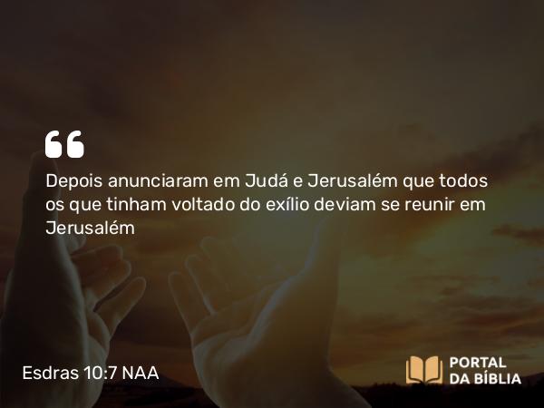 Esdras 10:7 NAA - Depois anunciaram em Judá e Jerusalém que todos os que tinham voltado do exílio deviam se reunir em Jerusalém