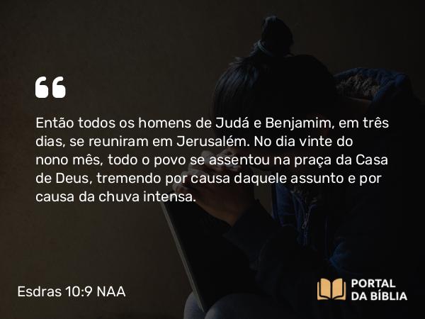 Esdras 10:9 NAA - Então todos os homens de Judá e Benjamim, em três dias, se reuniram em Jerusalém. No dia vinte do nono mês, todo o povo se assentou na praça da Casa de Deus, tremendo por causa daquele assunto e por causa da chuva intensa.