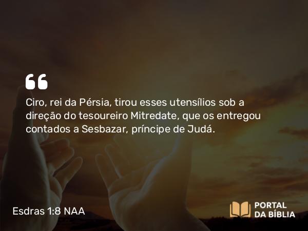 Esdras 1:8 NAA - Ciro, rei da Pérsia, tirou esses utensílios sob a direção do tesoureiro Mitredate, que os entregou contados a Sesbazar, príncipe de Judá.