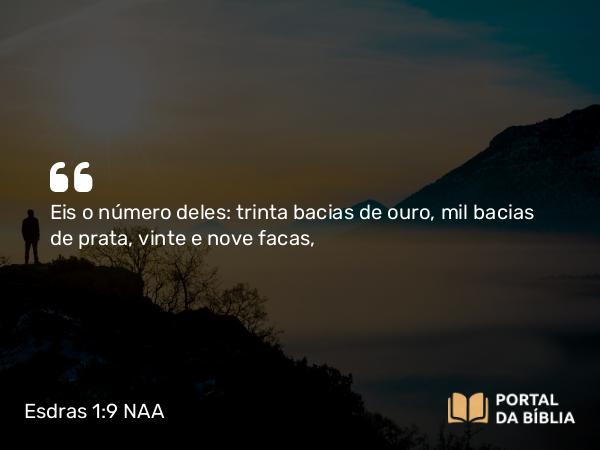 Esdras 1:9 NAA - Eis o número deles: trinta bacias de ouro, mil bacias de prata, vinte e nove facas,