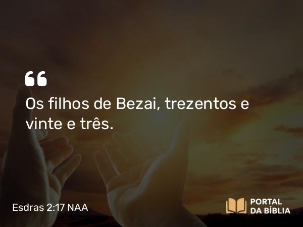 Esdras 2:17 NAA - Os filhos de Bezai, trezentos e vinte e três.