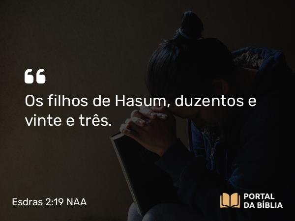 Esdras 2:19 NAA - Os filhos de Hasum, duzentos e vinte e três.