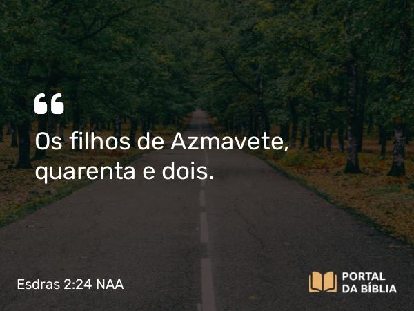 Esdras 2:24 NAA - Os filhos de Azmavete, quarenta e dois.