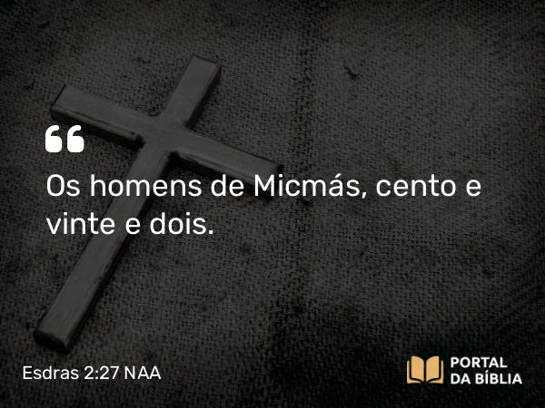 Esdras 2:27 NAA - Os homens de Micmás, cento e vinte e dois.