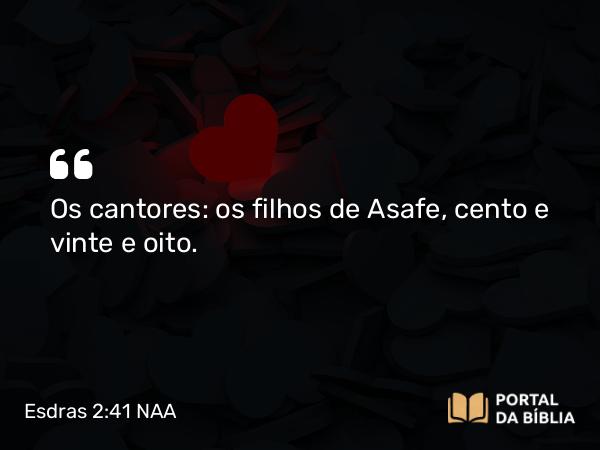 Esdras 2:41 NAA - Os cantores: os filhos de Asafe, cento e vinte e oito.