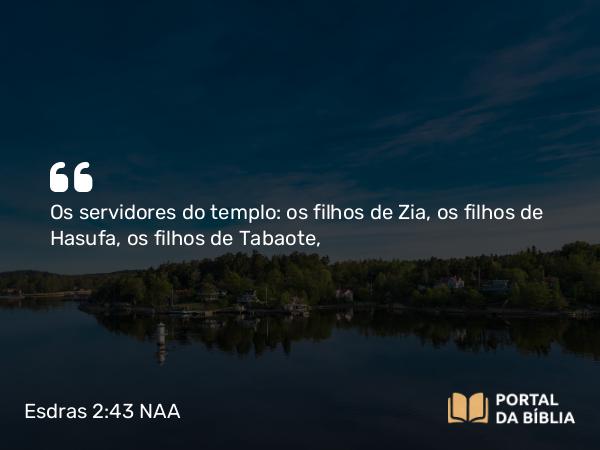 Esdras 2:43 NAA - Os servidores do templo: os filhos de Zia, os filhos de Hasufa, os filhos de Tabaote,