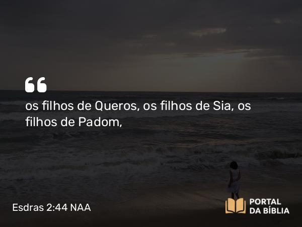 Esdras 2:44 NAA - os filhos de Queros, os filhos de Sia, os filhos de Padom,