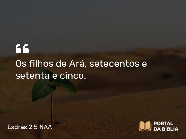 Esdras 2:5 NAA - Os filhos de Ará, setecentos e setenta e cinco.