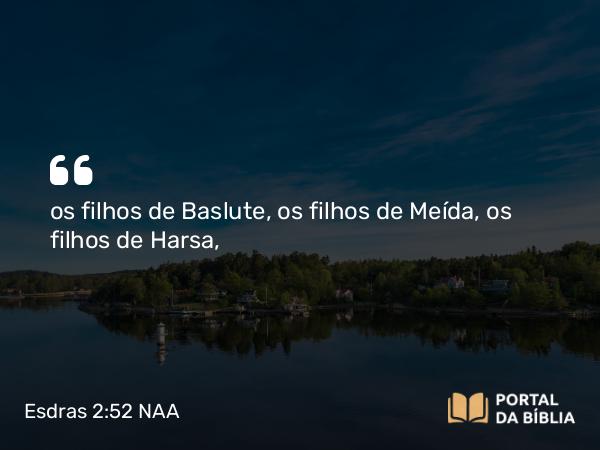 Esdras 2:52 NAA - os filhos de Baslute, os filhos de Meída, os filhos de Harsa,