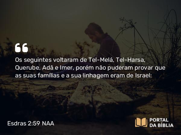 Esdras 2:59 NAA - Os seguintes voltaram de Tel-Melá, Tel-Harsa, Querube, Adã e Imer, porém não puderam provar que as suas famílias e a sua linhagem eram de Israel: