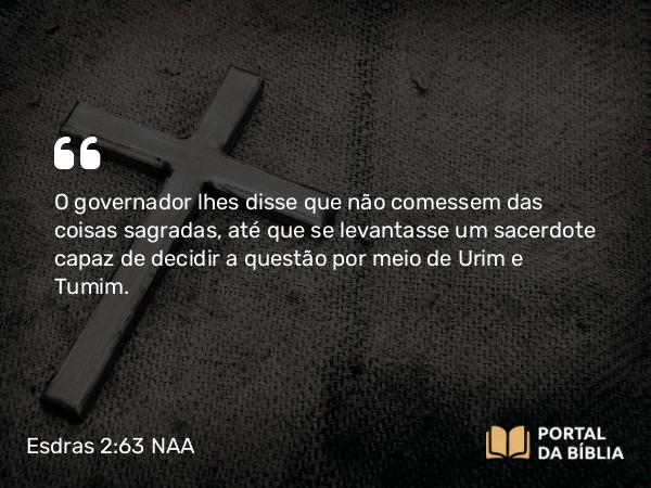 Esdras 2:63 NAA - O governador lhes disse que não comessem das coisas sagradas, até que se levantasse um sacerdote capaz de decidir a questão por meio de Urim e Tumim.