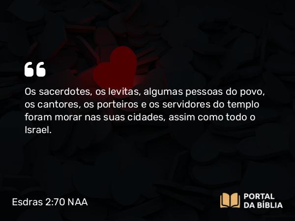 Esdras 2:70 NAA - Os sacerdotes, os levitas, algumas pessoas do povo, os cantores, os porteiros e os servidores do templo foram morar nas suas cidades, assim como todo o Israel.