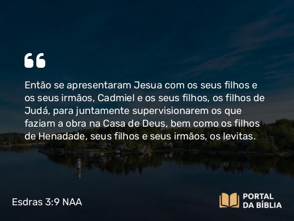 Esdras 3:9 NAA - Então se apresentaram Jesua com os seus filhos e os seus irmãos, Cadmiel e os seus filhos, os filhos de Judá, para juntamente supervisionarem os que faziam a obra na Casa de Deus, bem como os filhos de Henadade, seus filhos e seus irmãos, os levitas.