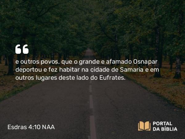 Esdras 4:10 NAA - e outros povos, que o grande e afamado Osnapar deportou e fez habitar na cidade de Samaria e em outros lugares deste lado do Eufrates.