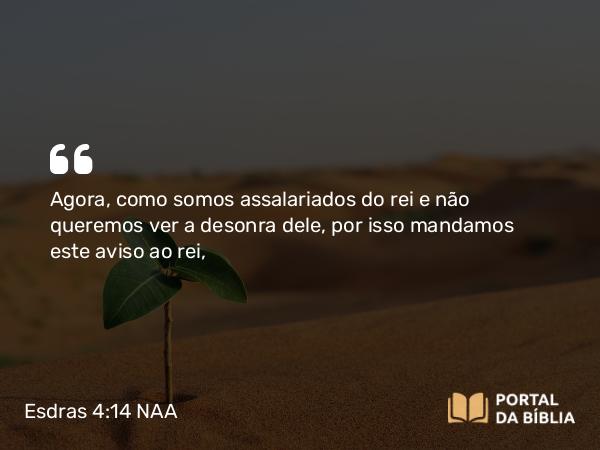 Esdras 4:14 NAA - Agora, como somos assalariados do rei e não queremos ver a desonra dele, por isso mandamos este aviso ao rei,