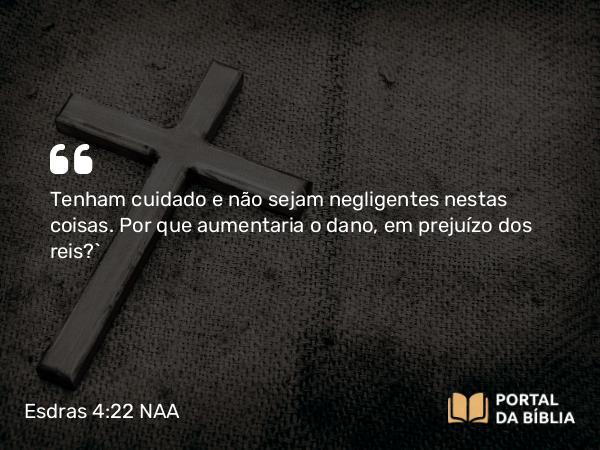 Esdras 4:22 NAA - Tenham cuidado e não sejam negligentes nestas coisas. Por que aumentaria o dano, em prejuízo dos reis?