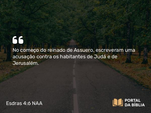 Esdras 4:6 NAA - No começo do reinado de Assuero, escreveram uma acusação contra os habitantes de Judá e de Jerusalém.