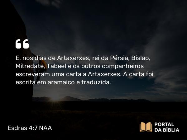 Esdras 4:7 NAA - E, nos dias de Artaxerxes, rei da Pérsia, Bislão, Mitredate, Tabeel e os outros companheiros escreveram uma carta a Artaxerxes. A carta foi escrita em aramaico e traduzida.